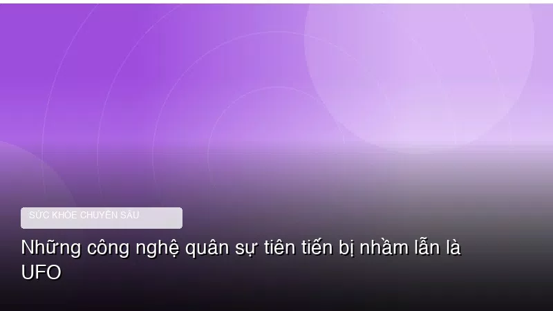 Phân tích y khoa hình ảnh Những công nghệ quân sự tiên tiến bị nhầm lẫn là UFO