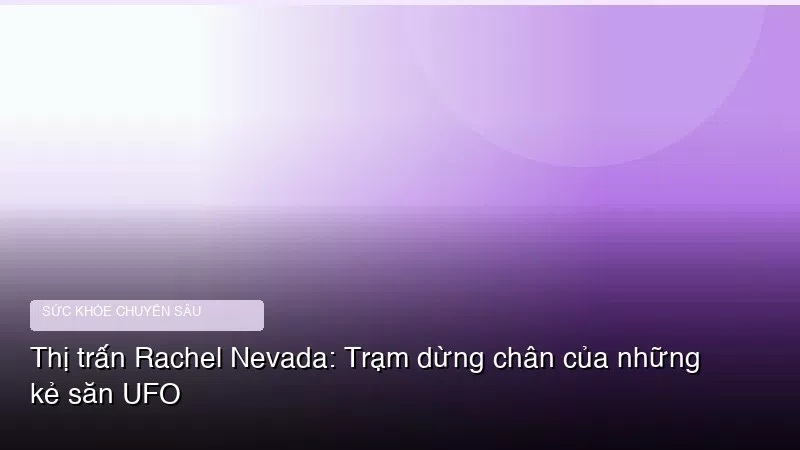 Phân tích y khoa hình ảnh Thị trấn Rachel Nevada: Trạm dừng chân của những kẻ săn UFO